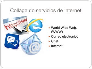 Collage de servicios de internet


                  World Wide Web.
                   (WWW)
                  Correo electronico
                  Chat
                  Internet
 