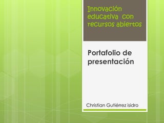 Innovación
educativa con
recursos abiertos
Portafolio de
presentación
Christian Gutiérrez isidro
 