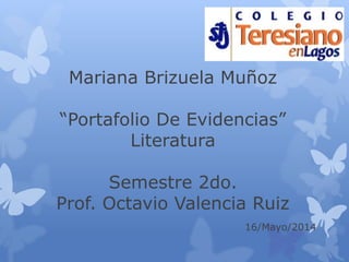 Mariana Brizuela Muñoz
“Portafolio De Evidencias”
Literatura
Semestre 2do.
Prof. Octavio Valencia Ruiz
16/Mayo/2014
 