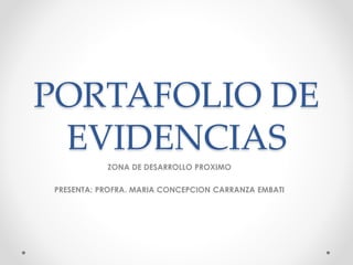 PORTAFOLIO DE 
EVIDENCIAS 
ZONA DE DESARROLLO PROXIMO 
PRESENTA: PROFRA. MARIA CONCEPCION CARRANZA EMBATI 
 
