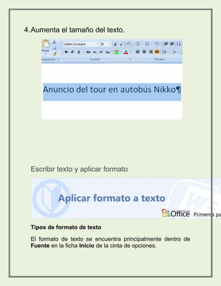 4. Aumenta el tamaño del texto. 
Escribir texto y aplicar formato 
Tipos de formato de texto 
El formato de texto se encuentra principalmente dentro de 
Fuente en la ficha Inicio de la cinta de opciones. 
 