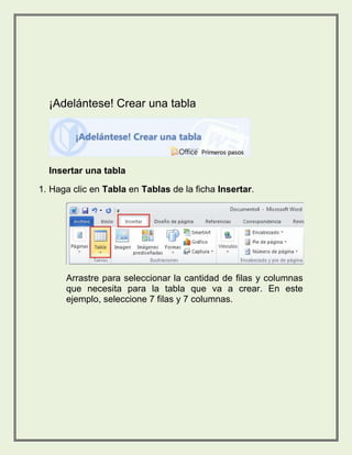 ¡Adelántese! Crear una tabla 
Insertar una tabla 
1. Haga clic en Tabla en Tablas de la ficha Insertar. 
Arrastre para seleccionar la cantidad de filas y columnas 
que necesita para la tabla que va a crear. En este 
ejemplo, seleccione 7 filas y 7 columnas. 
 
