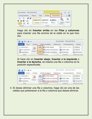 Haga clic en Insertar arriba en las Filas y columnas 
para insertar una fila encima de la celda en la que hizo 
clic. 
Si hace clic en Insertar abajo, Insertar a la izquierda o 
Insertar a la derecha, se inserta una fila o columna en la 
posición especificada. 
4. Si desea eliminar una fila o columna, haga clic en una de las 
celdas que pertenecen a la fila o columna que desea eliminar. 
 