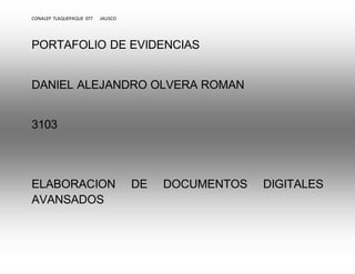 CONALEP TLAQUEPAQUE 077 JALISCO 
PORTAFOLIO DE EVIDENCIAS 
DANIEL ALEJANDRO OLVERA ROMAN 
3103 
ELABORACION DE DOCUMENTOS DIGITALES 
AVANSADOS 
 