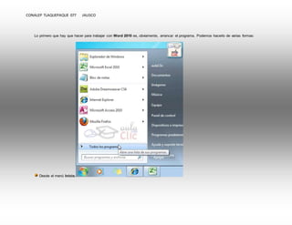 CONALEP TLAQUEPAQUE 077 JALISCO 
Lo primero que hay que hacer para trabajar con Word 2010 es, obviamente, arrancar el programa. Podemos hacerlo de varias formas: 
Desde el menú Inicio. 
 