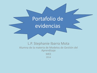 Portafolio de 
evidencias 
L.P. Stephanie Ibarra Mota 
Alumna de la materia de Modelos de Gestión del 
Aprendizaje 
MEE 
2014 
 