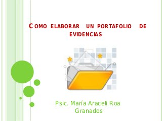 COMO ELABORAR UN PORTAFOLIO DE
EVIDENCIAS
Psic. María Araceli Roa
Granados
 