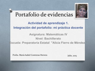 Portafolio de evidencias
Actividad de aprendizaje 1.
Integración del portafolio: mi práctica docente
Profra. María Isabel ...