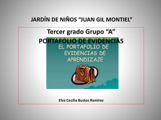 JARDÍN DE NIÑOS “JUAN GIL MONTIEL”
Tercer grado Grupo “A”
PORTAFOLIO DE EVIDENCIAS
Elva Cecilia Bustos Ramírez
 