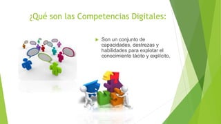 ¿Qué son las Competencias Digitales:
 Son un conjunto de
capacidades, destrezas y
habilidades para explotar el
conocimiento tácito y explícito.
 