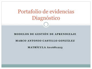MODELOS DE GESTIÓN DE APRENDIZAJE
MARCO ANTONIO CASTILLO GONZÁLEZ
MATRÍCULA A01681223
Portafolio de evidencias
Diagnóstico
 