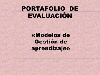 PORTAFOLIO DE
EVALUACIÓN
«Modelos de
Gestión de
aprendizaje»
 