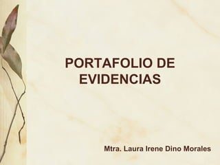 PORTAFOLIO DE
EVIDENCIAS
Mtra. Laura Irene Dino Morales
 