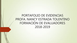 PORTAFOLIO DE EVIDENCIAS
PROFA. NANCY ESTRADA TOLENTINO
FORMACIÓN DE EVALUADORES
2018-2019
 