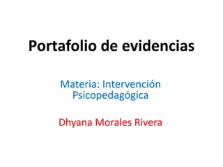 Portafolio de evidencias
Materia: Intervención
Psicopedagógica
Dhyana Morales Rivera
 