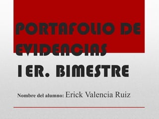 PORTAFOLIO DE
EVIDENCIAS
1ER. BIMESTRE
Nombre del alumno: Erick   Valencia Ruiz
 