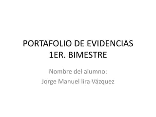 PORTAFOLIO DE EVIDENCIAS
     1ER. BIMESTRE
       Nombre del alumno:
    Jorge Manuel lira Vázquez
 