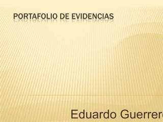 PORTAFOLIO DE EVIDENCIAS




             Eduardo Guerrero
 