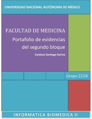 INFORMATICA BIOMEDICA II
Grupo 2218
FACULTAD DE MEDICINA
Portafolio de evidencias
del segundo bloque
Cardoso Santiago Karina
UNIVERSIDAD NACIONAL AUTÓNOMA DE MÉXICO
 