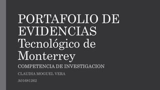 PORTAFOLIO DE
EVIDENCIAS
Tecnológico de
Monterrey
COMPETENCIA DE INVESTIGACION
CLAUDIA MOGUEL VERA
A01681262
 