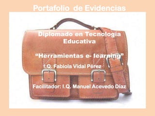 Portafolio de Evidencias
I.Q. Fabiola Vidal Pérez
Facilitador: I.Q. Manuel Acevedo Díaz
Diplomado en Tecnología
Educativa
“Herramientas e- learning”
 