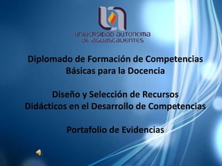 Diplomado de Formación de Competencias
        Básicas para la Docencia

      Diseño y Selección de Recursos
Didácticos en el Desarrollo de Competencias

         Portafolio de Evidencias
 