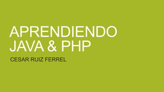 APRENDIENDO
JAVA & PHP
CESAR RUIZ FERREL
 
