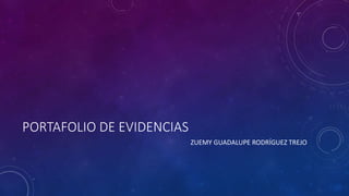 PORTAFOLIO DE EVIDENCIAS
ZUEMY GUADALUPE RODRÍGUEZ TREJO
 