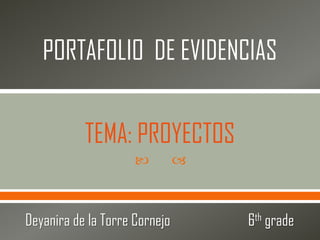 
PORTAFOLIO DE EVIDENCIAS
Deyanira de la Torre Cornejo 6th grade
TEMA: PROYECTOS
 