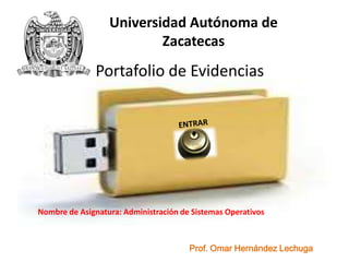 Portafolio de Evidencias
Prof. Omar Hernández Lechuga
Nombre de Asignatura: Administración de Sistemas Operativos
Universidad Autónoma de
Zacatecas
 