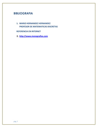 pág. 3 
BIBLIOGRAFIA 
1. MARIO HERNANDEZ HERNANDEZ 
PROFESOR DE MATEMATICAS DISCRETAS 
REFERENCIA EN INTERNET 
2. http://www.monografias.com 
 