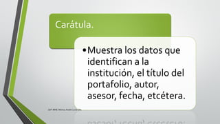 Carátula.
•Muestra los datos que
identifican a la
institución, el título del
portafolio, autor,
asesor, fecha, etcétera.
LEP BINE Mónica Analín Luna Chti
 