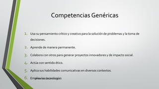 Competencias Genéricas
1. Usa su pensamiento crítico y creativo para la solución de problemas y la toma de
decisiones.
2. Aprende de manera permanente.
3. Colabora con otros para generar proyectos innovadores y de impacto social.
4. Actúa con sentido ético.
5. Aplica sus habilidades comunicativas en diversos contextos.
6. Emplea las tecnologíasLEP BINE Mónica Analín Luna Chti
 