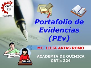LOGO




       Portafolio de
        Evidencias
          (PEv)
       MC. LILIA ARIAS ROMO

       ACADEMIA DE QUÍMICA
            CBTis 224
 