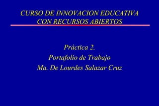 CURSO DE INNOVACION EDUCATIVA
CON RECURSOS ABIERTOS
Práctica 2.
Portafolio de Trabajo
Ma. De Lourdes Salazar Cruz
 