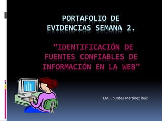 PORTAFOLIO DE 
EVIDENCIAS SEMANA 2. 
“IDENTIFICACIÓN DE 
FUENTES CONFIABLES DE 
INFORMACIÓN EN LA WEB” 
LIA. Lourdes Martínez Ruiz 
 