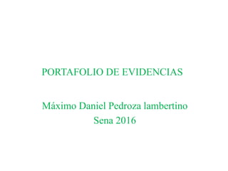PORTAFOLIO DE EVIDENCIAS
Máximo Daniel Pedroza lambertino
Sena 2016
 