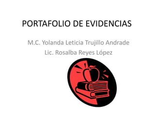 PORTAFOLIO DE EVIDENCIAS
M.C. Yolanda Leticia Trujillo Andrade
Lic. Rosalba Reyes López
 