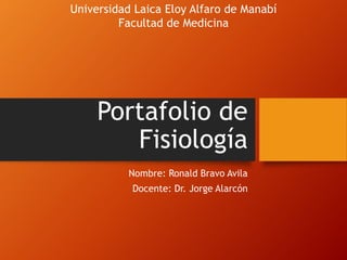 Portafolio de
Fisiología
Nombre: Ronald Bravo Avila
Docente: Dr. Jorge Alarcón
Universidad Laica Eloy Alfaro de Manabí
Facultad de Medicina
 