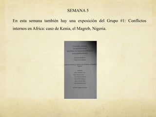 SEMANA 5
En esta semana también hay una exposición del Grupo #1: Conflictos
internos en Africa: caso de Kenia, el Magreb, Nigeria.
 