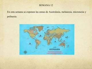 SEMANA 12
En esta semana se exponen las zonas de Australasia, melanesia, micronesia y
polinesia.
 