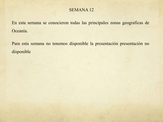 SEMANA 12
En esta semana se conocieron todas las principales zonas geograficas de
Oceanía.
Para esta semana no tenemos disponible la presentación presentación no
disponible
 