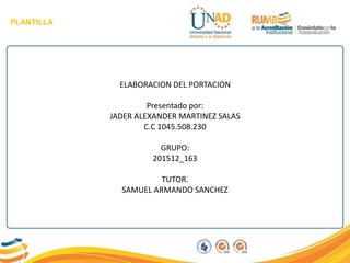 PLANTILLA
ELABORACION DEL PORTACION
Presentado por:
JADER ALEXANDER MARTINEZ SALAS
C.C 1045.508.230
GRUPO:
201512_163
TUTOR.
SAMUEL ARMANDO SANCHEZ
 
