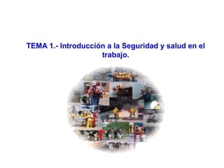TEMA 1.- Introducción a la Seguridad y salud en el
trabajo.
 
