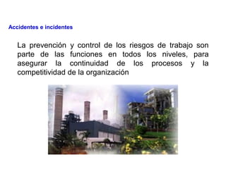 La prevención y control de los riesgos de trabajo son
parte de las funciones en todos los niveles, para
asegurar la continuidad de los procesos y la
competitividad de la organización
Accidentes e incidentes
 