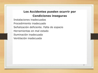 Los Accidentes pueden ocurrir por
Condiciones inseguras
Instalaciones inadecuadas
Procedimiento inadecuado
Señalización deficiente. Falta de espacio
Herramientas en mal estado
Iluminación inadecuada
Ventilación inadecuada
10
 