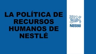 LA POLÍTICA DE
RECURSOS
HUMANOS DE
NESTLÉ
 