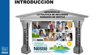 INTRODUCCIÓN
6
PRINCIPIOSDEGESTIÓN
YLIDERAZGO
PRINCIPIOSCORPORATIVOS
EMPRESARIALES
DESARROLLÓ
LA POLÍTICA DE RECURSOS
HUMANOS DE NESTLÉ
 