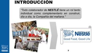 INTRODUCCIÓN
7
“Todo colaborador de NESTLÉ tiene un rol tanto
individual como complementario en construir,
día a día, la Compañía del mañana.”
 
