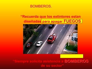 BOMBEROS.
“Recuerda que los extintores estan
diseñadas para apagar FUEGOS
INCIPIENTES”
“Siempre solicita asistencia a BOMBEROS
de su sector”
 